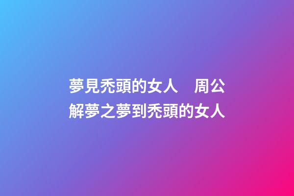 夢見禿頭的女人　周公解夢之夢到禿頭的女人